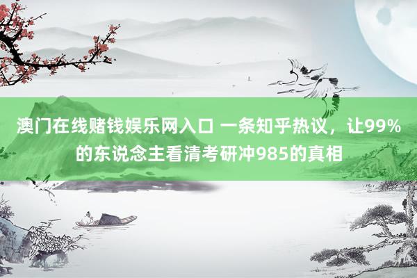 澳门在线赌钱娱乐网入口 一条知乎热议，让99%的东说念主看清考研冲985的真相