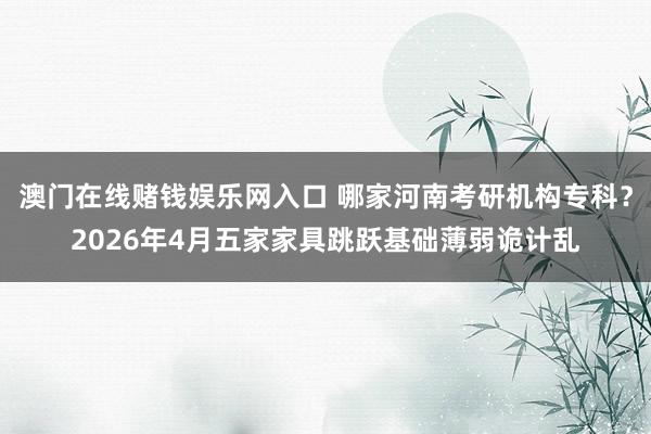 澳门在线赌钱娱乐网入口 哪家河南考研机构专科？2026年4月五家家具跳跃基础薄弱诡计乱