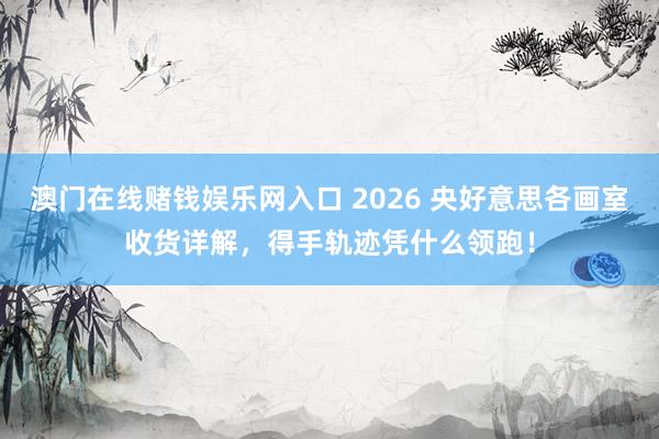 澳门在线赌钱娱乐网入口 2026 央好意思各画室收货详解，得手轨迹凭什么领跑！