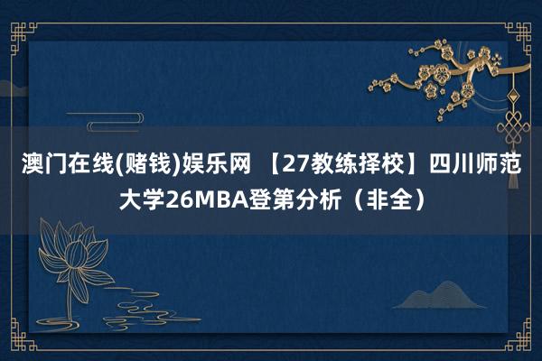 澳门在线(赌钱)娱乐网 【27教练择校】四川师范大学26MBA登第分析（非全）