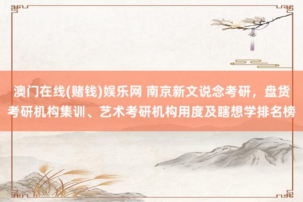 澳门在线(赌钱)娱乐网 南京新文说念考研，盘货考研机构集训、艺术考研机构用度及瞎想学排名榜