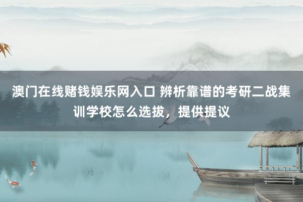 澳门在线赌钱娱乐网入口 辨析靠谱的考研二战集训学校怎么选拔，提供提议