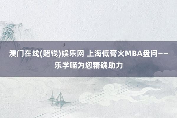 澳门在线(赌钱)娱乐网 上海低膏火MBA盘问——乐学喵为您精确助力