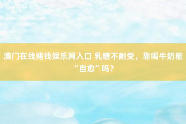 澳门在线赌钱娱乐网入口 乳糖不耐受，靠喝牛奶能“自愈”吗？