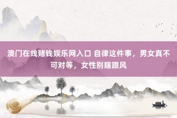 澳门在线赌钱娱乐网入口 自律这件事，男女真不可对等，<a href=