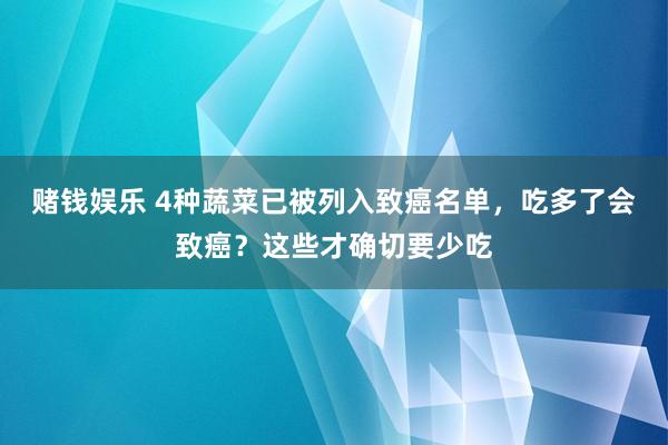 赌钱娱乐 4种蔬菜已被列入致癌名单，吃多了会致癌？这些才确切要少吃