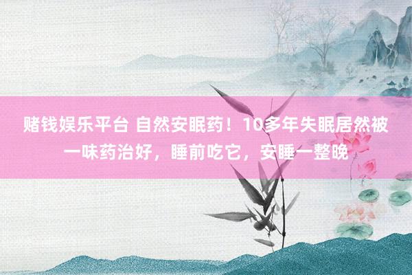 赌钱娱乐平台 自然安眠药！10多年失眠居然被一味药治好，睡前吃它，安睡一整晚