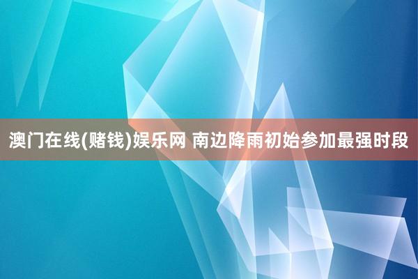 澳门在线(赌钱)娱乐网 南边降雨初始参加最强时段