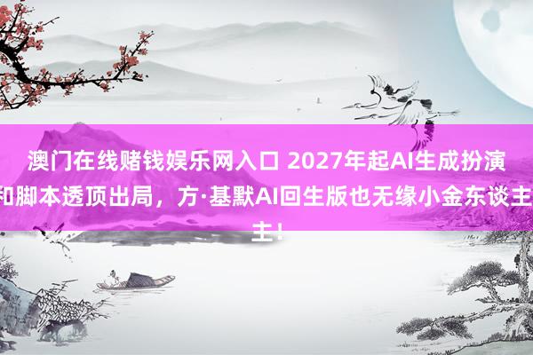 澳门在线赌钱娱乐网入口 2027年起AI生成扮演和脚本透顶出局，<a href=