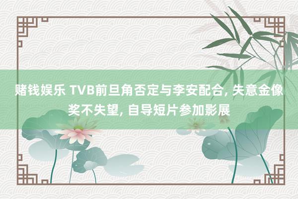 赌钱娱乐 TVB前旦角否定与李安配合， 失意金像奖不失望， 自导短片参加影展