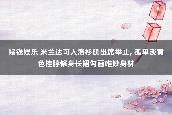 赌钱娱乐 米兰达可人洛杉矶出席举止，<a href=