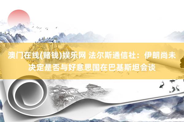 澳门在线(赌钱)娱乐网 法尔斯通信社：伊朗尚未决定是否与好意思国在巴基斯坦会谈