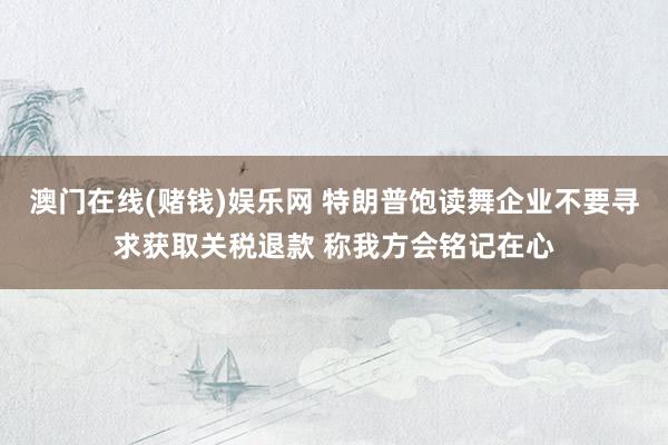 澳门在线(赌钱)娱乐网 特朗普饱读舞企业不要寻求获取关税退款 称我方会铭记在心