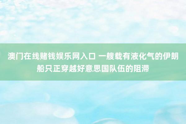澳门在线赌钱娱乐网入口 一艘载有液化气的伊朗船只正穿越好意思国队伍的阻滞