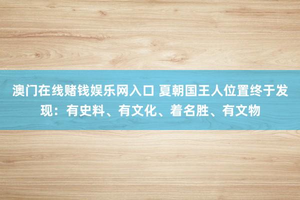 澳门在线赌钱娱乐网入口 夏朝国王人位置终于发现：有史料、有文化、着名胜、有文物