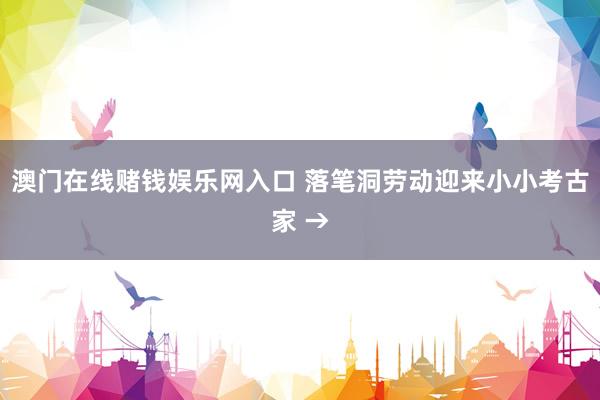 澳门在线赌钱娱乐网入口 落笔洞劳动迎来小小考古家 →