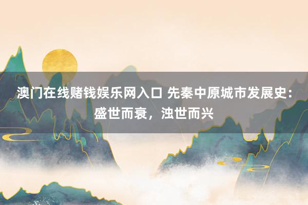 澳门在线赌钱娱乐网入口 先秦中原城市发展史：盛世而衰，浊世而兴