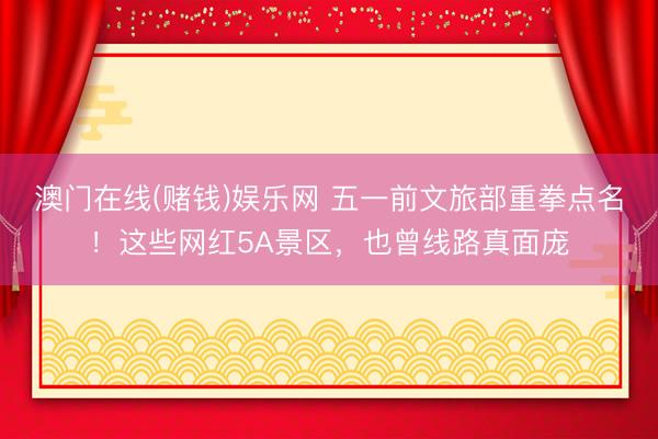 澳门在线(赌钱)娱乐网 五一前文旅部重拳点名！这些网红5A景区，也曾线路真面庞