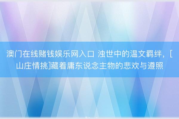 澳门在线赌钱娱乐网入口 浊世中的温文羁绊，[山庄情挑]藏着庸东说念主物的悲欢与遵照