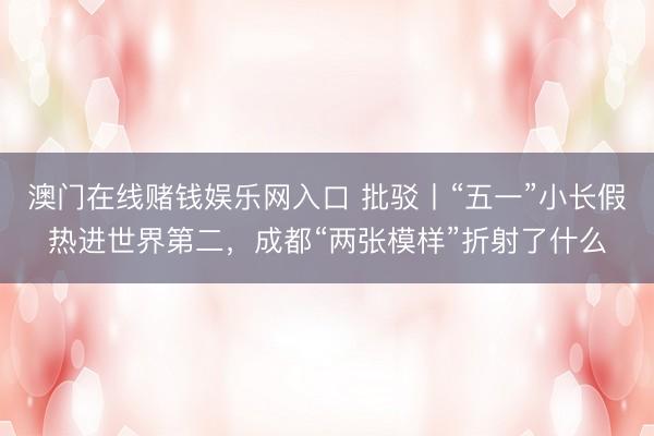 澳门在线赌钱娱乐网入口 批驳丨“五一”小长假热进世界第二，成都“两张模样”折射了什么