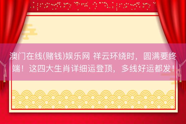 澳门在线(赌钱)娱乐网 祥云环绕时，圆满要终端！这四大生肖详细运登顶，多线好运都发！