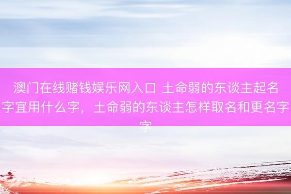 澳门在线赌钱娱乐网入口 土命弱的东谈主起名字宜用什么字，土命弱的东谈主怎样取名和更名字