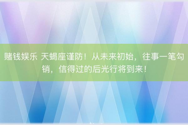 赌钱娱乐 天蝎座谨防！从未来初始，往事一笔勾销，信得过的后光行将到来！