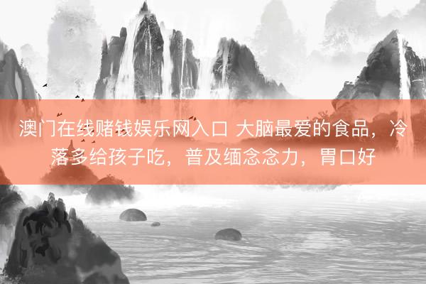 澳门在线赌钱娱乐网入口 大脑最爱的食品，冷落多给孩子吃，普及缅念念力，胃口好