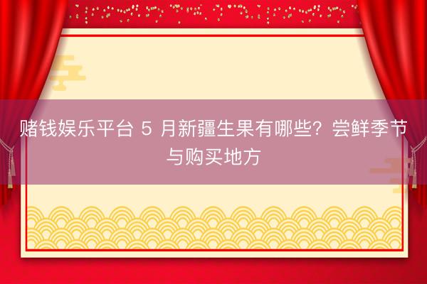 赌钱娱乐平台 5 月新疆生果有哪些？尝鲜季节与购买地方