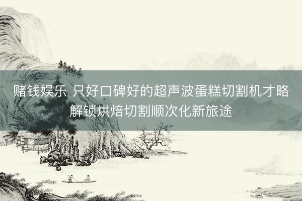 赌钱娱乐 只好口碑好的超声波蛋糕切割机才略解锁烘焙切割顺次化新旅途