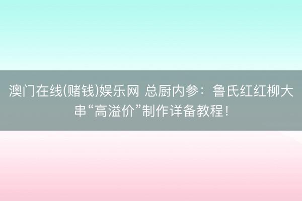 澳门在线(赌钱)娱乐网 总厨内参：鲁氏红红柳大串“高溢价”制作详备教程！